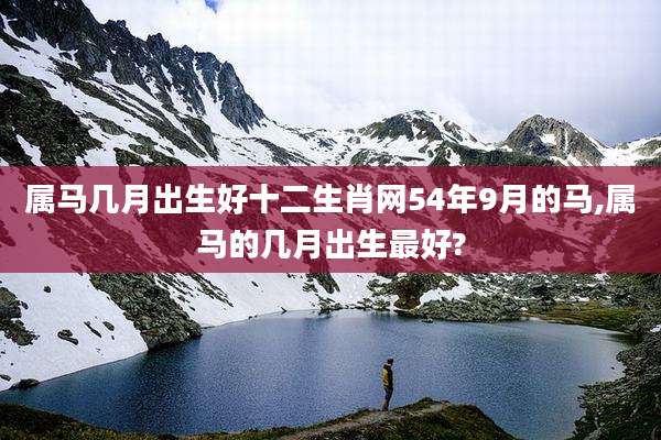 属马几月出生好十二生肖网54年9月的马,属马的几月出生最好?
