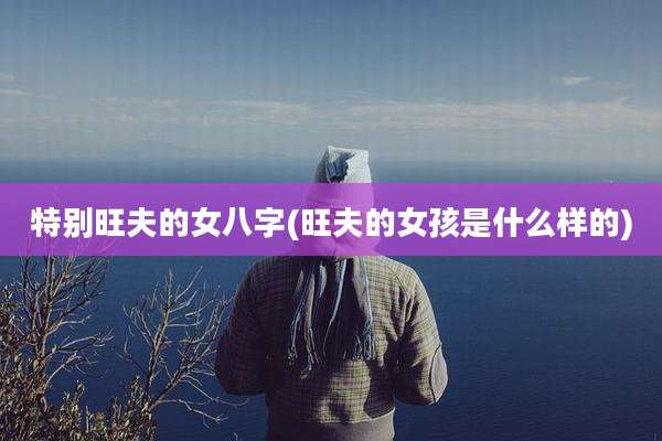 特别旺夫的女八字(旺夫的女孩是什么样的)