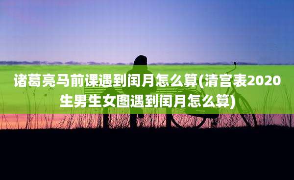 诸葛亮马前课遇到闰月怎么算(清宫表2020生男生女图遇到闰月怎么算)