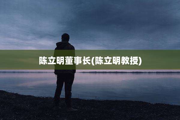 陈立明董事长(陈立明教授)