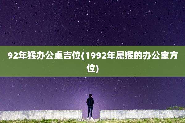 92年猴办公桌吉位(1992年属猴的办公室方位)
