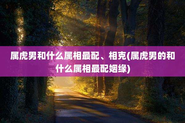 属虎男和什么属相最配、相克(属虎男的和什么属相最配姻缘)