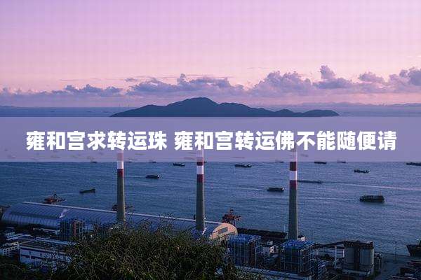 雍和宫求转运珠 雍和宫转运佛不能随便请