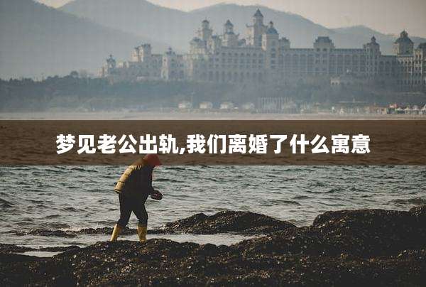 梦见老公出轨,我们离婚了什么寓意