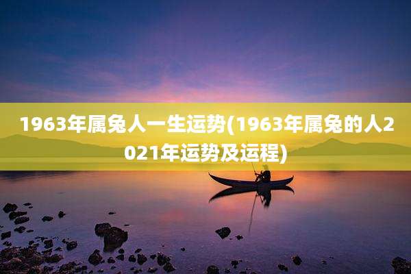 1963年属兔人一生运势(1963年属兔的人2021年运势及运程)