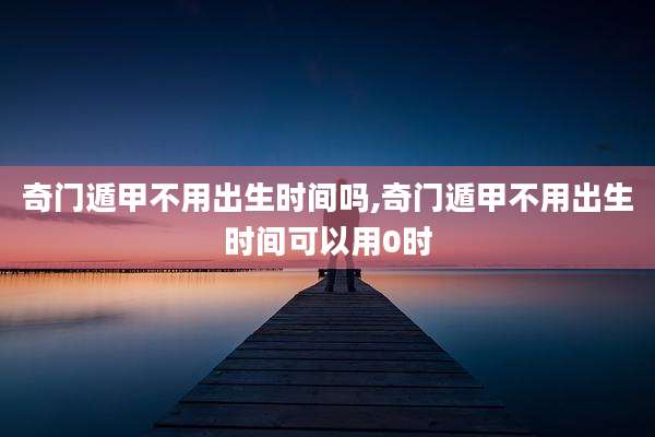奇门遁甲不用出生时间吗,奇门遁甲不用出生时间可以用0时