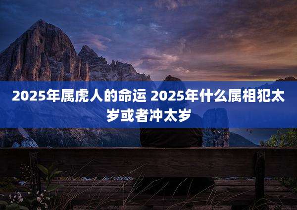 2025年属虎人的命运 2025年什么属相犯太岁或者冲太岁