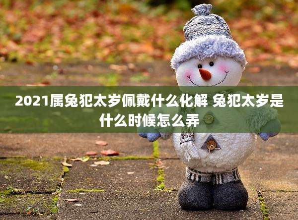 2021属兔犯太岁佩戴什么化解 兔犯太岁是什么时候怎么弄
