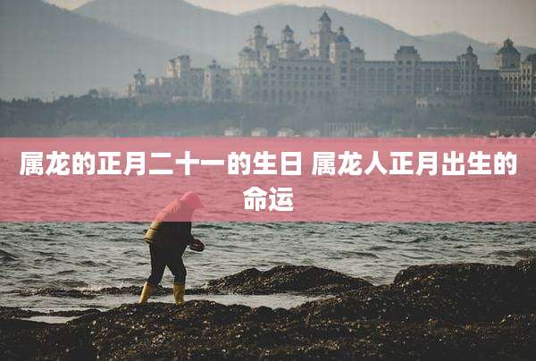 属龙的正月二十一的生日 属龙人正月出生的命运