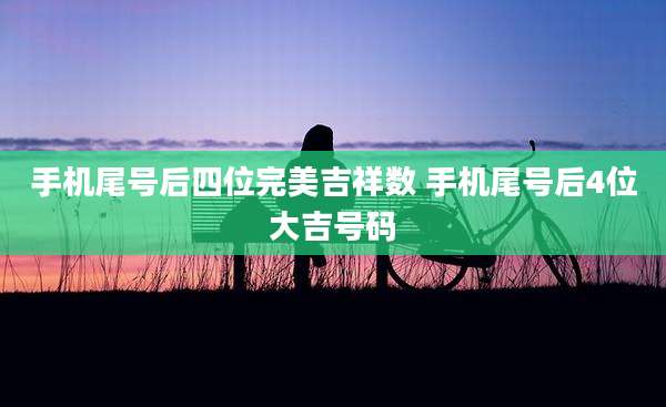手机尾号后四位完美吉祥数 手机尾号后4位大吉号码