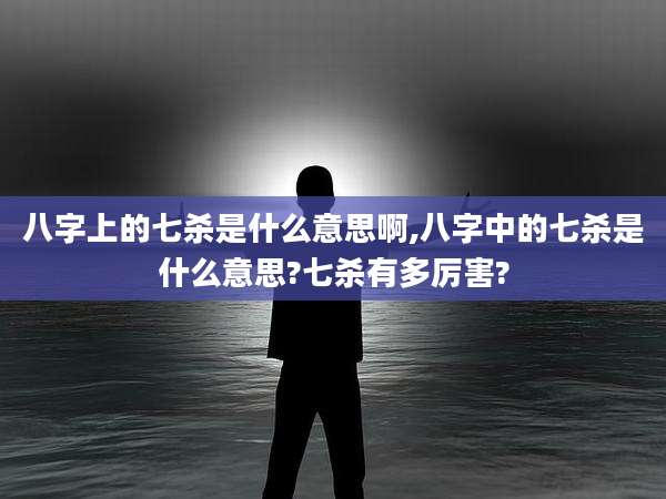 八字上的七杀是什么意思啊,八字中的七杀是什么意思?七杀有多厉害?