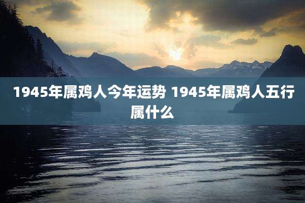 1945年属鸡人今年运势 1945年属鸡人五行属什么