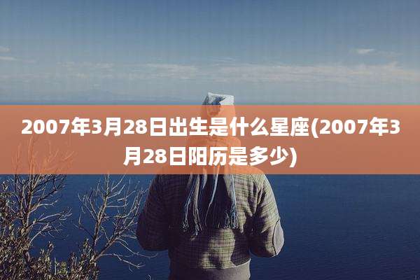 2007年3月28日出生是什么星座(2007年3月28日阳历是多少)