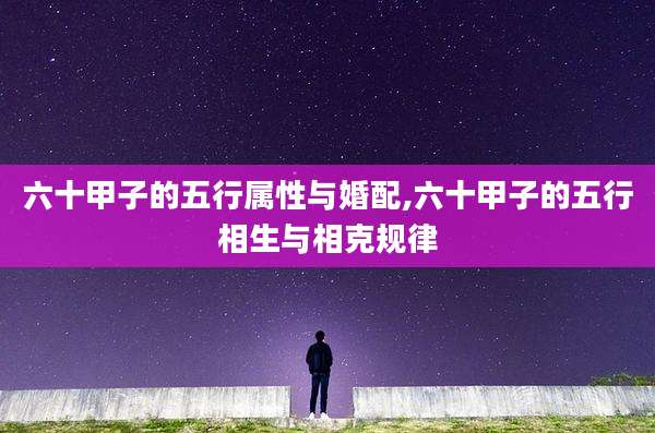 六十甲子的五行属性与婚配,六十甲子的五行相生与相克规律