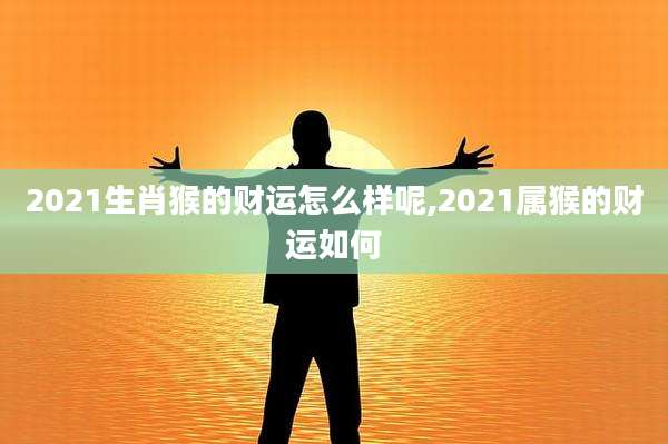 2021生肖猴的财运怎么样呢,2021属猴的财运如何