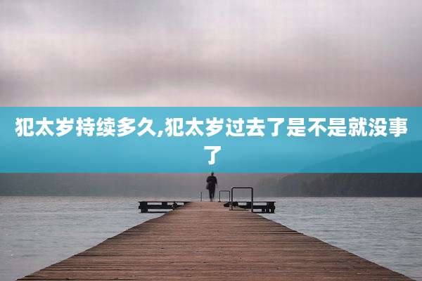 犯太岁持续多久,犯太岁过去了是不是就没事了