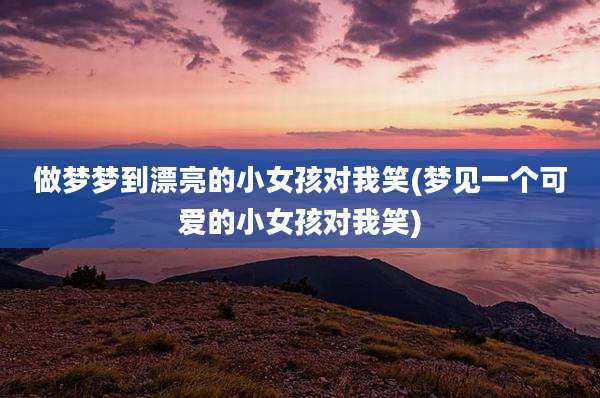 做梦梦到漂亮的小女孩对我笑(梦见一个可爱的小女孩对我笑)