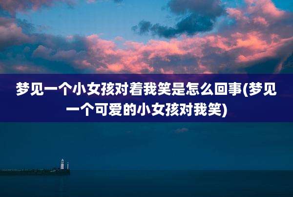 梦见一个小女孩对着我笑是怎么回事(梦见一个可爱的小女孩对我笑)
