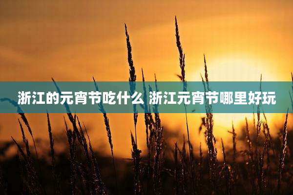 浙江的元宵节吃什么 浙江元宵节哪里好玩