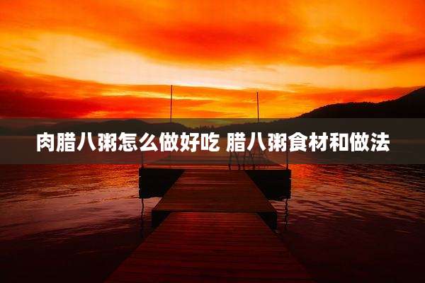 肉腊八粥怎么做好吃 腊八粥食材和做法
