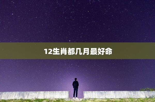 12生肖都几月最好命