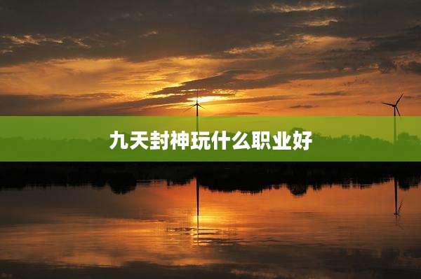 九天封神玩什么职业好