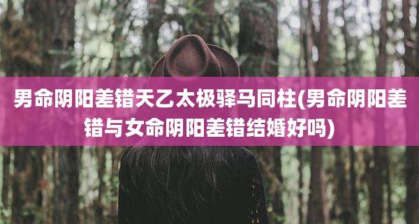 男命阴阳差错天乙太极驿马同柱(男命阴阳差错与女命阴阳差错结婚好吗)