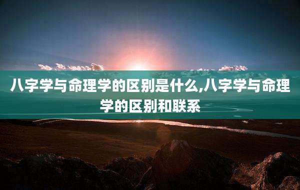 八字学与命理学的区别是什么,八字学与命理学的区别和联系