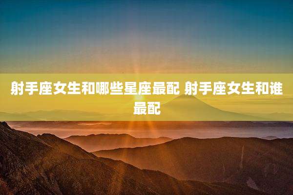 射手座女生和哪些星座最配 射手座女生和谁最配
