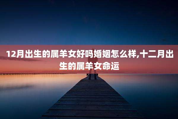 12月出生的属羊女好吗婚姻怎么样,十二月出生的属羊女命运