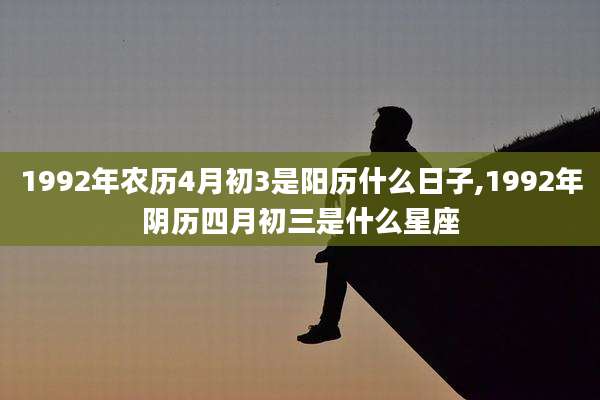 1992年农历4月初3是阳历什么日子,1992年阴历四月初三是什么星座