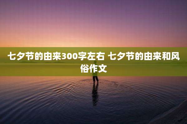七夕节的由来300字左右 七夕节的由来和风俗作文