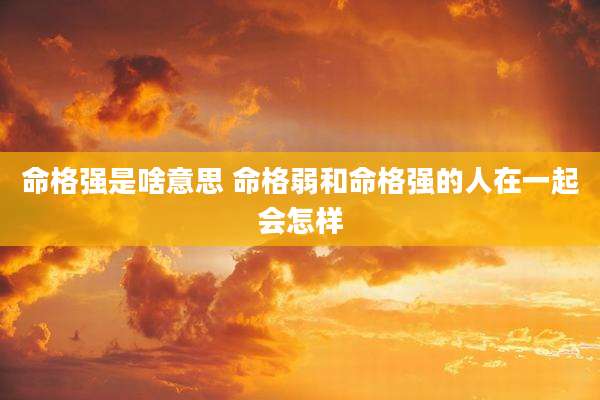 命格强是啥意思 命格弱和命格强的人在一起会怎样