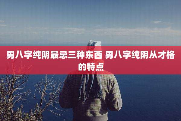 男八字纯阴最忌三种东西 男八字纯阴从才格的特点