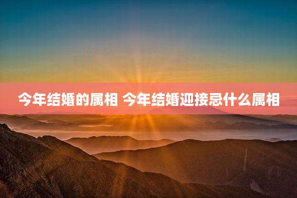今年结婚的属相 今年结婚迎接忌什么属相