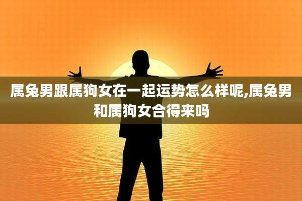 属兔男跟属狗女在一起运势怎么样呢,属兔男和属狗女合得来吗