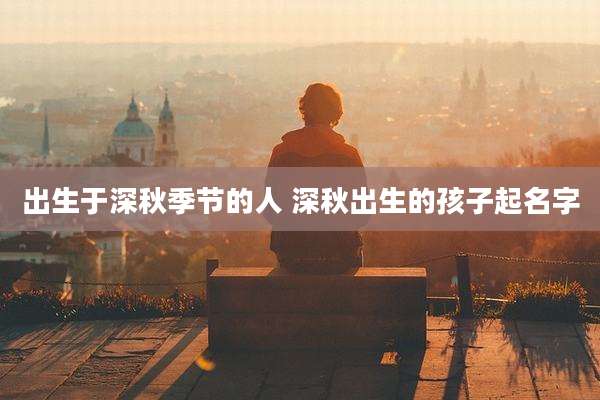出生于深秋季节的人 深秋出生的孩子起名字