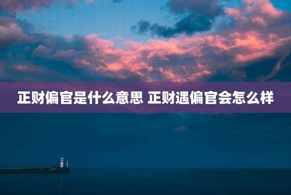 正财偏官是什么意思 正财遇偏官会怎么样