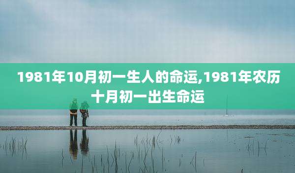 1981年10月初一生人的命运,1981年农历十月初一出生命运