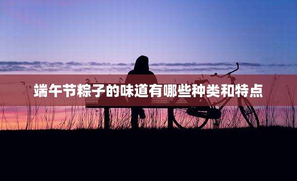 端午节粽子的味道有哪些种类和特点