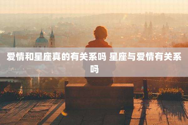 爱情和星座真的有关系吗 星座与爱情有关系吗
