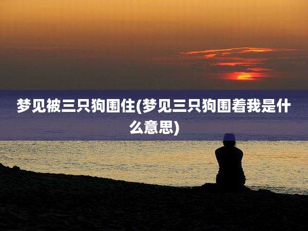 梦见被三只狗围住(梦见三只狗围着我是什么意思)