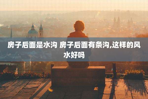 房子后面是水沟 房子后面有条沟,这样的风水好吗