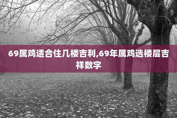 69属鸡适合住几楼吉利,69年属鸡选楼层吉祥数字
