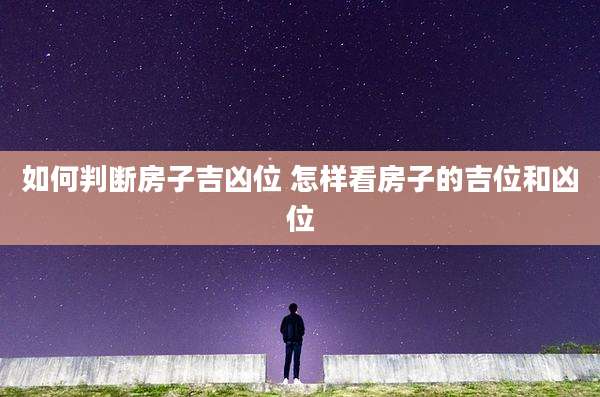 如何判断房子吉凶位 怎样看房子的吉位和凶位