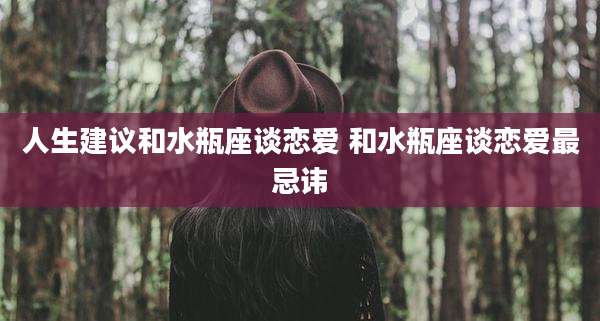 人生建议和水瓶座谈恋爱 和水瓶座谈恋爱最忌讳