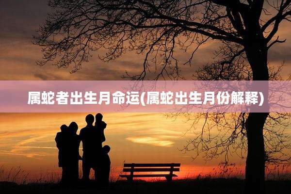 属蛇者出生月命运(属蛇出生月份解释)