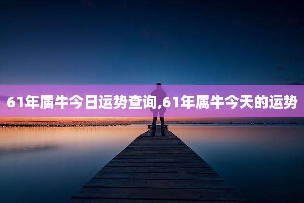 61年属牛今日运势查询,61年属牛今天的运势
