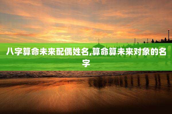 八字算命未来配偶姓名,算命算未来对象的名字