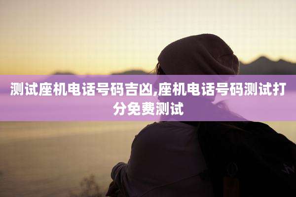 测试座机电话号码吉凶,座机电话号码测试打分免费测试